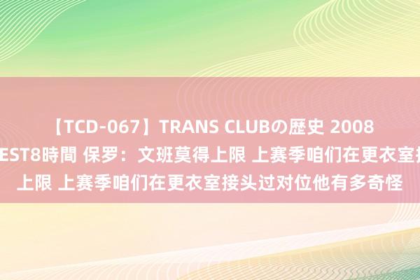 【TCD-067】TRANS CLUBの歴史 2008～2011 44タイトルBEST8時間 保罗：文班莫得上限 上赛季咱们在更衣室接头过对位他有多奇怪