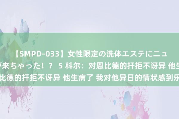 【SMPD-033】女性限定の洗体エステにニューハーフのお客さんが来ちゃった！？ 5 科尔：对恩比德的扞拒不讶异 他生病了 我对他异日的情状感到乐不雅