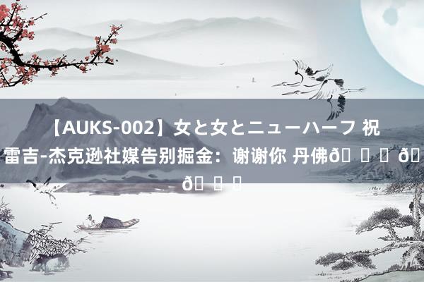 【AUKS-002】女と女とニューハーフ 祝好！雷吉-杰克逊社媒告别掘金：谢谢你 丹佛??