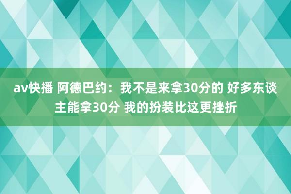 av快播 阿德巴约：我不是来拿30分的 好多东谈主能拿30分 我的扮装比这更挫折