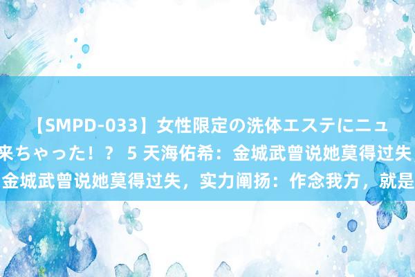 【SMPD-033】女性限定の洗体エステにニューハーフのお客さんが来ちゃった！？ 5 天海佑希：金城武曾说她莫得过失，实力阐扬：作念我方，就是女王