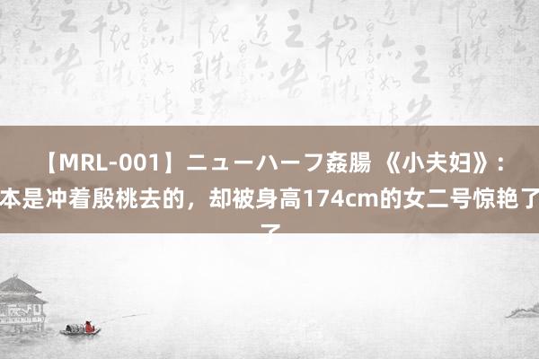 【MRL-001】ニューハーフ姦腸 《小夫妇》：本是冲着殷桃去的，却被身高174cm的女二号惊艳了