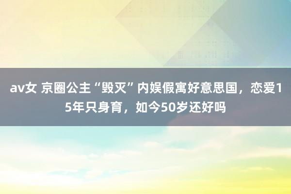 av女 京圈公主“毁灭”内娱假寓好意思国，恋爱15年只身育，如今50岁还好吗