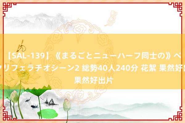 【SAL-139】《まるごとニューハーフ同士の》ペニクリフェラチオシーン2 総勢40人240分 花絮 果然好出片