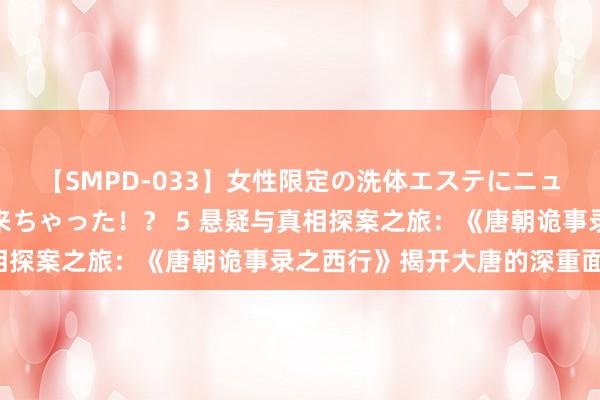 【SMPD-033】女性限定の洗体エステにニューハーフのお客さんが来ちゃった！？ 5 悬疑与真相探案之旅：《唐朝诡事录之西行》揭开大唐的深重面纱！