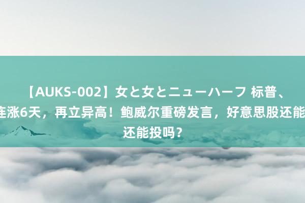 【AUKS-002】女と女とニューハーフ 标普、纳指连涨6天，再立异高！鲍威尔重磅发言，好意思股还能投吗？