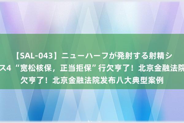 【SAL-043】ニューハーフが発射する射精シーンがあるセックス4 “宽松核保，正当拒保”行欠亨了！北京金融法院发布八大典型案例