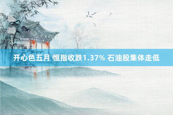 开心色五月 恒指收跌1.37% 石油股集体走低