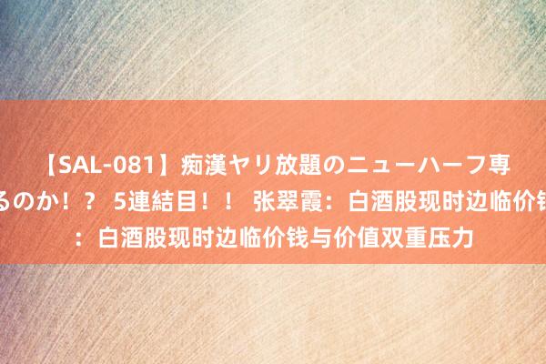 【SAL-081】痴漢ヤリ放題のニューハーフ専用車は本当にあるのか！？ 5連結目！！ 张翠霞：白酒股现时边临价钱与价值双重压力