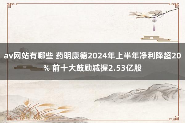 av网站有哪些 药明康德2024年上半年净利降超20% 前十大鼓励减握2.53亿股