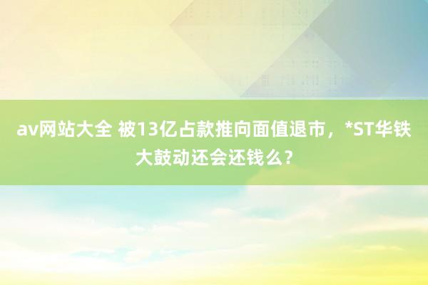 av网站大全 被13亿占款推向面值退市，*ST华铁大鼓动还会还钱么？