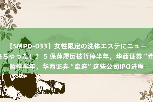 【SMPD-033】女性限定の洗体エステにニューハーフのお客さんが来ちゃった！？ 5 保荐履历被暂停半年，华西证券“牵连”这些公司IPO进程