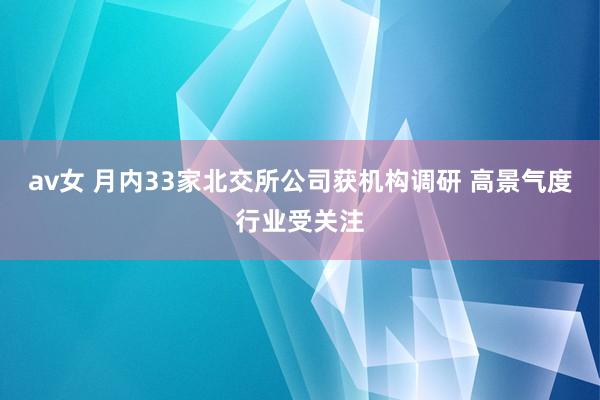 av女 月内33家北交所公司获机构调研 高景气度行业受关注