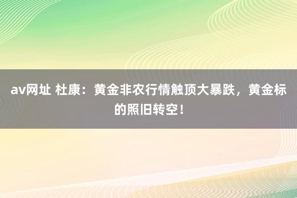 av网址 杜康：黄金非农行情触顶大暴跌，黄金标的照旧转空！