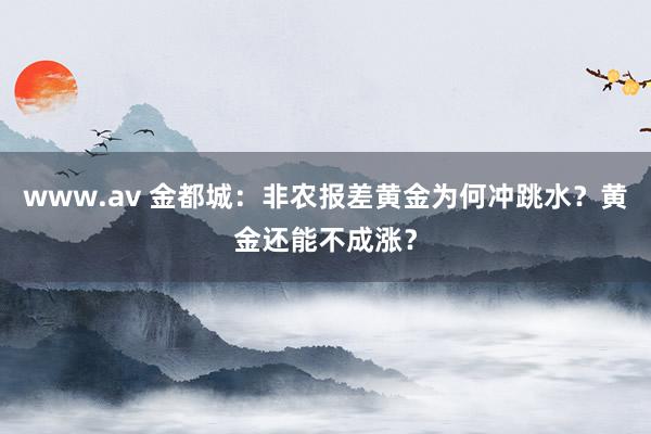 www.av 金都城：非农报差黄金为何冲跳水？黄金还能不成涨？