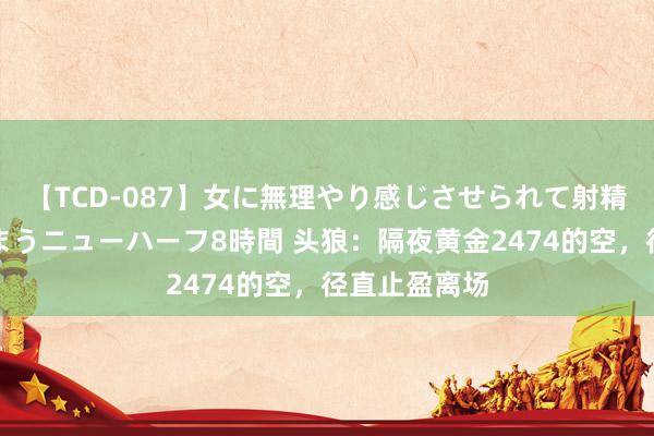 【TCD-087】女に無理やり感じさせられて射精までしてしまうニューハーフ8時間 头狼：隔夜黄金2474的空，径直止盈离场