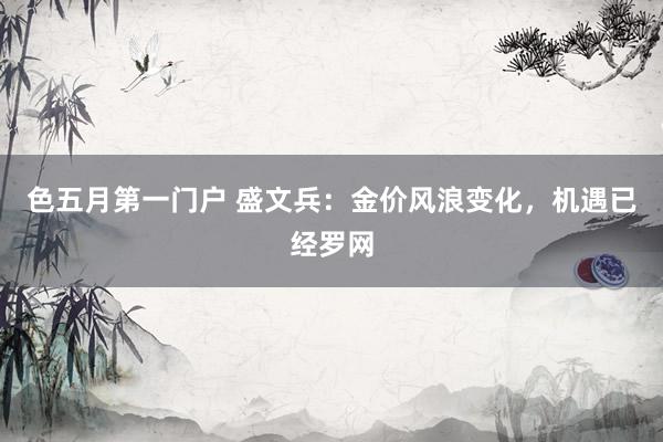 色五月第一门户 盛文兵：金价风浪变化，机遇已经罗网