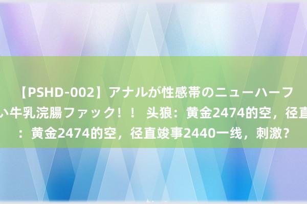 【PSHD-002】アナルが性感帯のニューハーフ美女が泣くまでやめない牛乳浣腸ファック！！ 头狼：黄金2474的空，径直竣事2440一线，刺激？