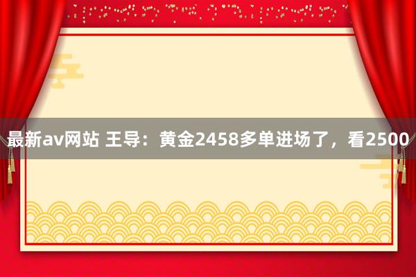 最新av网站 王导：黄金2458多单进场了，看2500