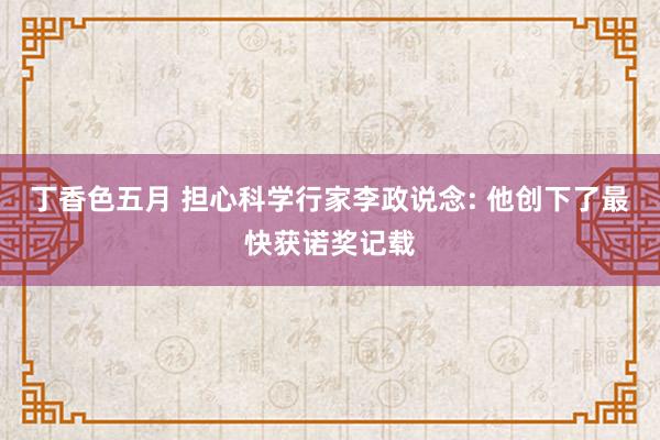 丁香色五月 担心科学行家李政说念: 他创下了最快获诺奖记载