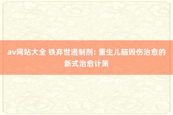 av网站大全 铁弃世遏制剂: 重生儿脑毁伤治愈的新式治愈计策