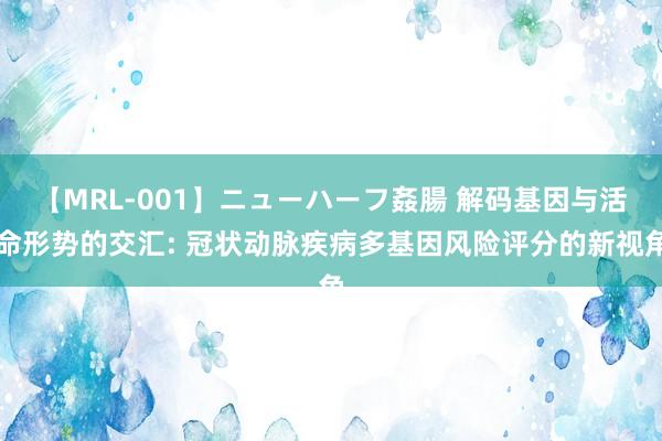 【MRL-001】ニューハーフ姦腸 解码基因与活命形势的交汇: 冠状动脉疾病多基因风险评分的新视角