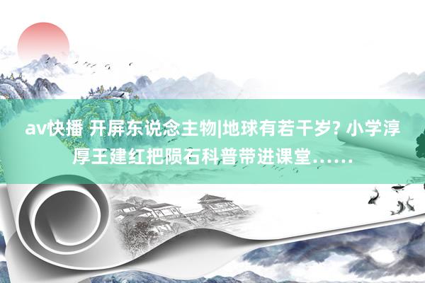 av快播 开屏东说念主物|地球有若干岁? 小学淳厚王建红把陨石科普带进课堂……