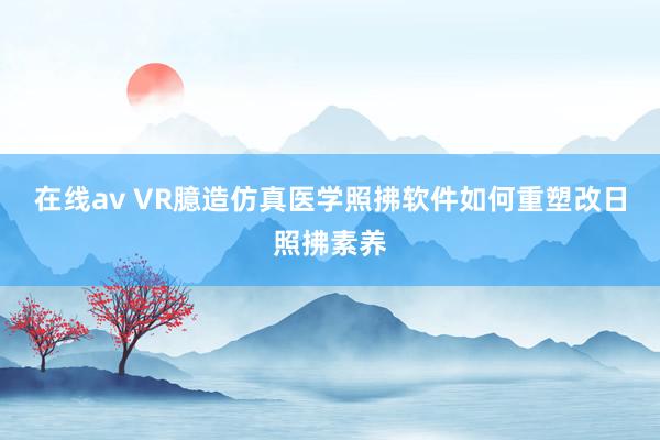 在线av VR臆造仿真医学照拂软件如何重塑改日照拂素养