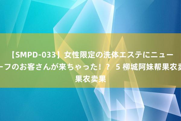 【SMPD-033】女性限定の洗体エステにニューハーフのお客さんが来ちゃった！？ 5 柳城阿妹帮果农卖果