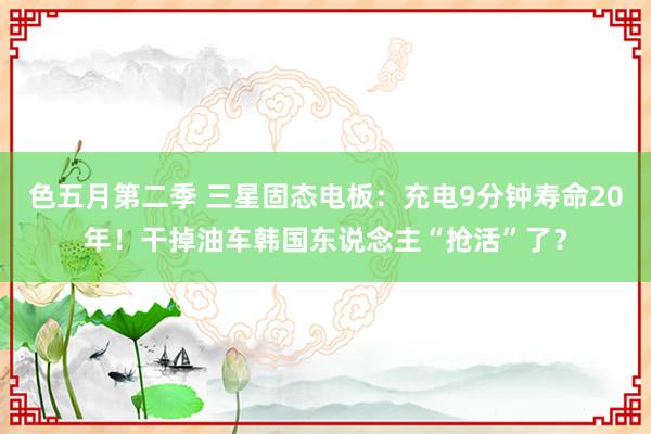 色五月第二季 三星固态电板：充电9分钟寿命20年！干掉油车韩国东说念主“抢活”了？