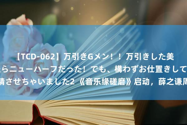 【TCD-062】万引きGメン！！万引きした美女を折檻しようと思ったらニューハーフだった！でも、構わずお仕置きして射精させちゃいました2 《音乐缘磋磨》启动，薛之谦周深单依纯周笔畅现场开盲盒