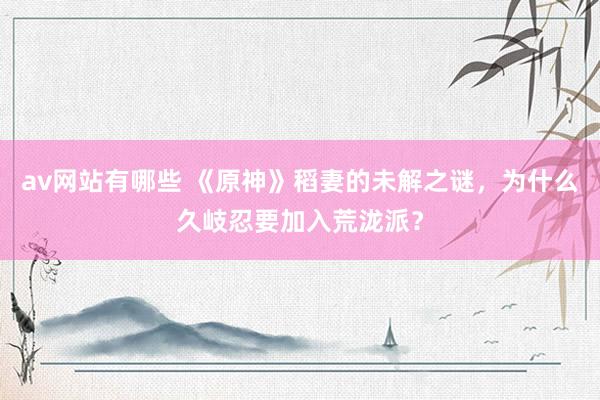 av网站有哪些 《原神》稻妻的未解之谜，为什么久岐忍要加入荒泷派？