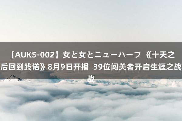 【AUKS-002】女と女とニューハーフ 《十天之后回到践诺》8月9日开播  39位闯关者开启生涯之战