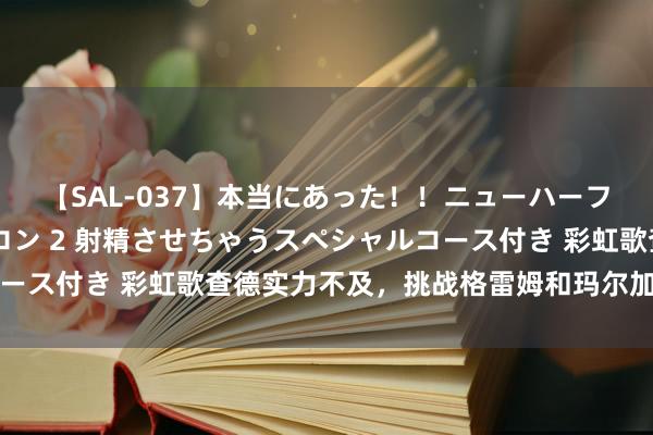 【SAL-037】本当にあった！！ニューハーフ御用達 性感エステサロン 2 射精させちゃうスペシャルコース付き 彩虹歌查德实力不及，挑战格雷姆和玛尔加姆均感吃力