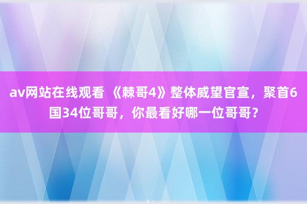 av网站在线观看 《棘哥4》整体威望官宣，聚首6国34位哥哥，你最看好哪一位哥哥？