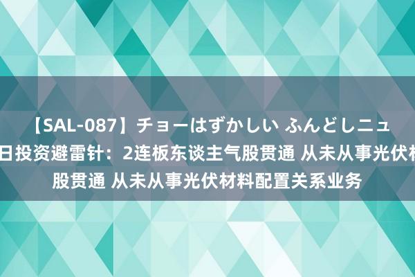 【SAL-087】チョーはずかしい ふんどしニューハーフ 2 8月8日投资避雷针：2连板东谈主气股贯通 从未从事光伏材料配置关系业务