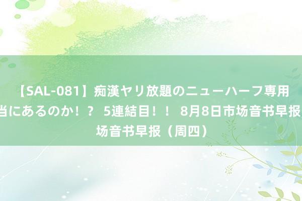 【SAL-081】痴漢ヤリ放題のニューハーフ専用車は本当にあるのか！？ 5連結目！！ 8月8日市场音书早报（周四）