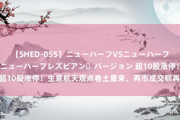 【SHED-055】ニューハーフVSニューハーフ 不純同性肛遊 2 魅惑のニューハーフレズビアン・バージョン 超10股涨停！生意航天观点卷土重来，两市成交额再度跌破6000亿