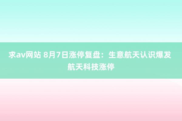 求av网站 8月7日涨停复盘：生意航天认识爆发 航天科技涨停