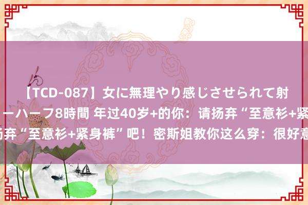 【TCD-087】女に無理やり感じさせられて射精までしてしまうニューハーフ8時間 年过40岁+的你：请扬弃“至意衫+紧身裤”吧！密斯姐教你这么穿：很好意思、很当然