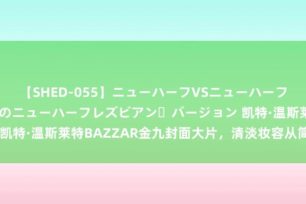 【SHED-055】ニューハーフVSニューハーフ 不純同性肛遊 2 魅惑のニューハーフレズビアン・バージョン 凯特·温斯莱特BAZZAR金九封面大片，清淡妆容从简造型大气倜傥