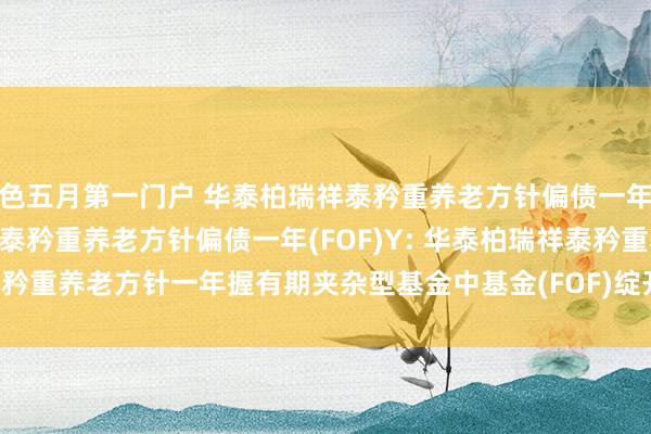 色五月第一门户 华泰柏瑞祥泰矜重养老方针偏债一年(FOF)A,华泰柏瑞祥泰矜重养老方针偏债一年(FOF)Y: 华泰柏瑞祥泰矜重养老方针一年握有期夹杂型基金中基金(FOF)绽开日常赎回业务的公告