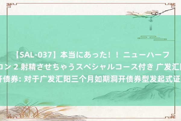 【SAL-037】本当にあった！！ニューハーフ御用達 性感エステサロン 2 射精させちゃうスペシャルコース付き 广发汇阳三个月如期洞开债券: 对于广发汇阳三个月如期洞开债券型发起式证券投资基金洞开申购、赎回和换取业务的公告