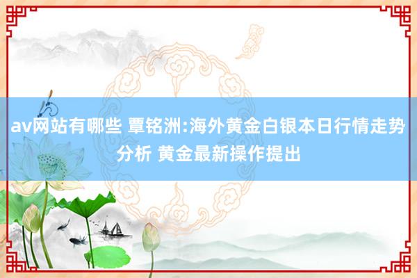 av网站有哪些 覃铭洲:海外黄金白银本日行情走势分析 黄金最新操作提出