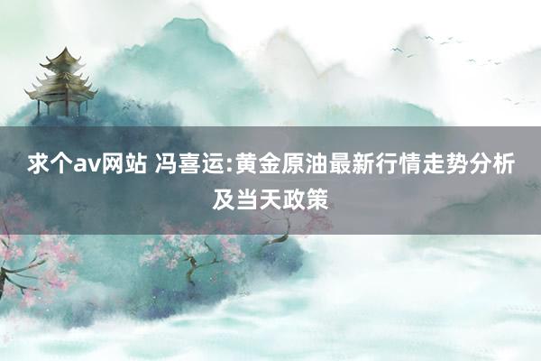 求个av网站 冯喜运:黄金原油最新行情走势分析及当天政策