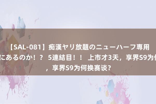 【SAL-081】痴漢ヤリ放題のニューハーフ専用車は本当にあるのか！？ 5連結目！！ 上市才3天，享界S9为何换赛谈？