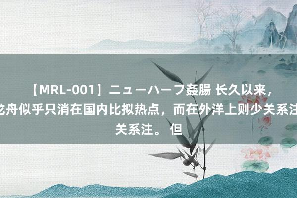 【MRL-001】ニューハーフ姦腸 长久以来，中国龙舟似乎只消在国内比拟热点，而在外洋上则少关系注。 但