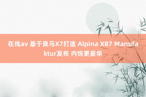 在线av 基于良马X7打造 Alpina XB7 Manufaktur发布 内饰更豪华