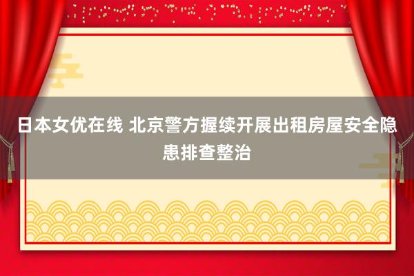 日本女优在线 北京警方握续开展出租房屋安全隐患排查整治