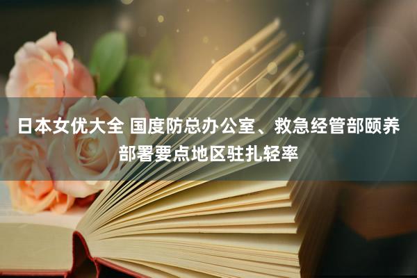 日本女优大全 国度防总办公室、救急经管部颐养部署要点地区驻扎轻率